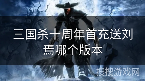 三国杀十周年首充送刘焉哪个版本 三国杀十周年首充送刘焉哪个版本
