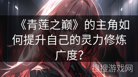 《青莲之巅》的主角如何提升自己的灵力修炼广度？