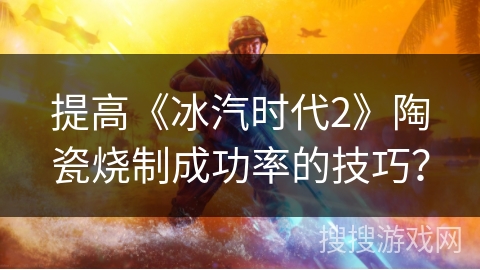 提高《冰汽时代2》陶瓷烧制成功率的技巧? 提高《冰汽时代2》陶瓷烧制成功率的技巧?