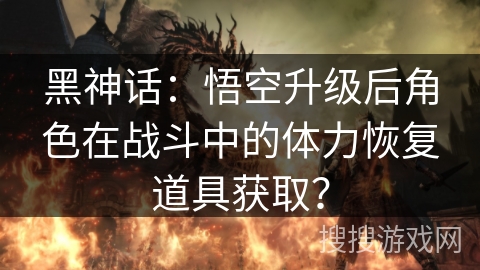 黑神话:悟空升级后角色在战斗中的体力恢复道具获取? 黑神话:悟空升级后角色在战斗中的体力恢复道具获取?