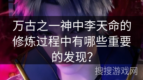 万古之一神中李天命的修炼过程中有哪些重要的发现? 万古之一神中李天命的修炼过程中有哪些重要的发现?