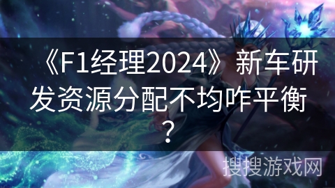 《F1经理2024》新车研发资源分配不均咋平衡? 《F1经理2024》新车研发资源分配不均咋平衡?