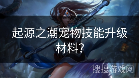 起源之潮宠物技能升级材料? 起源之潮宠物技能升级材料?