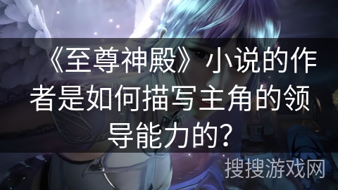《至尊神殿》小说的作者是如何描写主角的领导能力的？