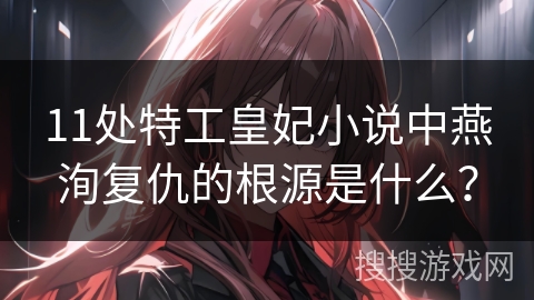 11处特工皇妃小说中燕洵复仇的根源是什么？