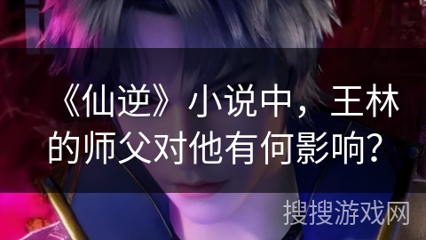 《仙逆》小说中，王林的师父对他有何影响？