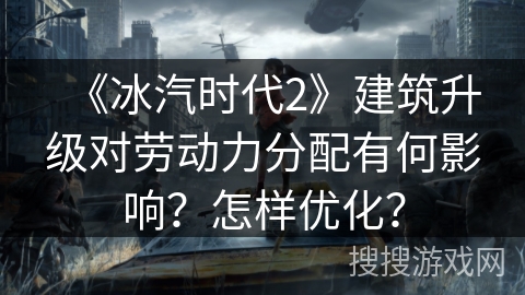 《冰汽时代2》建筑升级对劳动力分配有何影响？怎样优化？