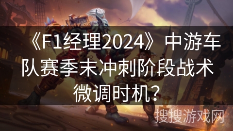 《F1经理2024》中游车队赛季末冲刺阶段战术微调时机？