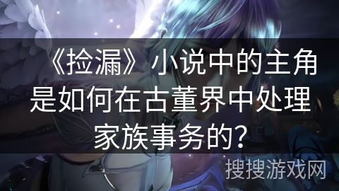 《捡漏》小说中的主角是如何在古董界中处理家族事务的？