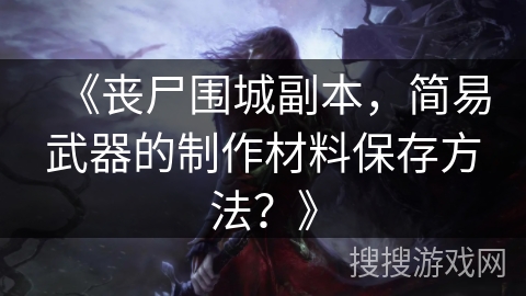 《丧尸围城副本，简易武器的制作材料保存方法？》