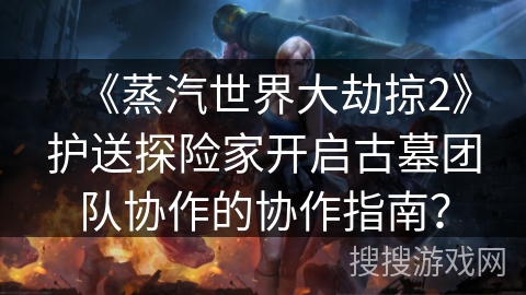 《蒸汽世界大劫掠2》护送探险家开启古墓团队协作的协作指南? 《蒸汽世界大劫掠2》护送探险家开启古墓团队协作的协作指南?