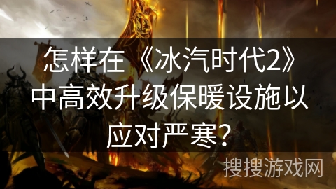怎样在《冰汽时代2》中高效升级保暖设施以应对严寒？