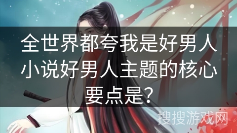 全世界都夸我是好男人小说好男人主题的核心要点是？