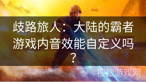 歧路旅人：大陆的霸者游戏内音效能自定义吗？