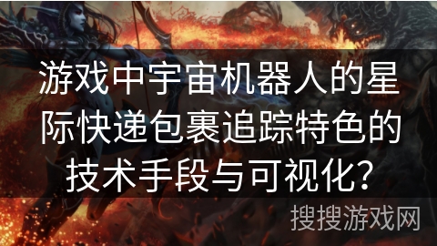 游戏中宇宙机器人的星际快递包裹追踪特色的技术手段与可视化？