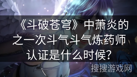 《斗破苍穹》中萧炎的之一次斗气斗气炼药师认证是什么时候？