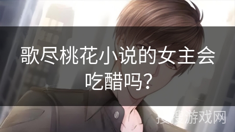歌尽桃花小说的女主会吃醋吗？