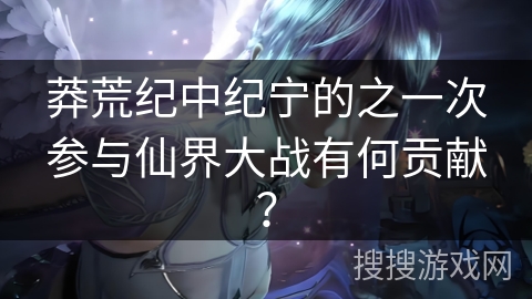 莽荒纪中纪宁的之一次参与仙界大战有何贡献？