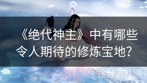 《绝代神主》中有哪些令人期待的修炼宝地？