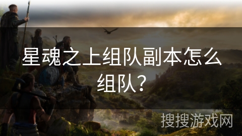 星魂之上组队副本怎么组队？