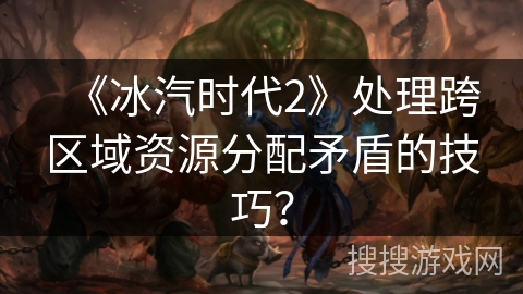 《冰汽时代2》处理跨区域资源分配矛盾的技巧？