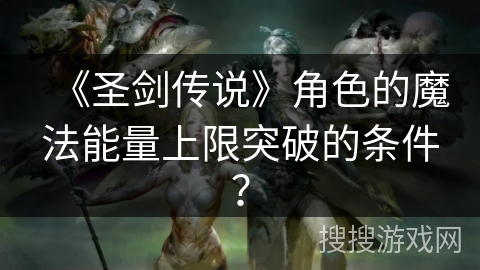 《圣剑传说》角色的魔法能量上限突破的条件？