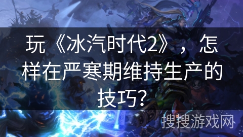 玩《冰汽时代2》，怎样在严寒期维持生产的技巧？