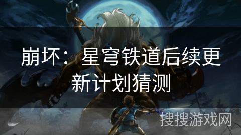 崩坏:星穹铁道后续更新计划猜测 崩坏:星穹铁道后续更新计划猜测