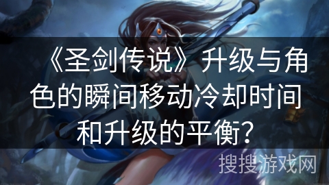 《圣剑传说》升级与角色的瞬间移动冷却时间和升级的平衡？