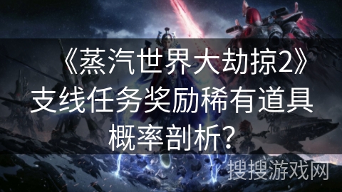 《蒸汽世界大劫掠2》支线任务奖励稀有道具概率剖析？