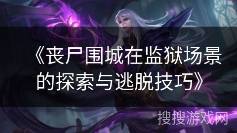 《丧尸围城在监狱场景的探索与逃脱技巧》 《丧尸围城在监狱场景的探索与逃脱技巧》