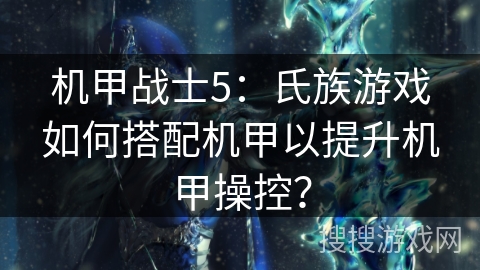 机甲战士5:氏族游戏如何搭配机甲以提升机甲操控? 机甲战士5:氏族游戏如何搭配机甲以提升机甲操控?