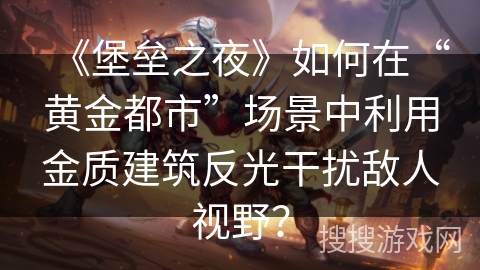 《堡垒之夜》如何在“黄金都市”场景中利用金质建筑反光干扰敌人视野？