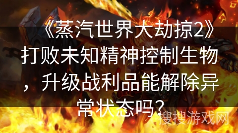 《蒸汽世界大劫掠2》打败未知精神控制生物，升级战利品能解除异常状态吗？