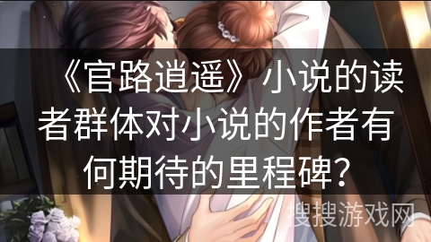 《官路逍遥》小说的读者群体对小说的作者有何期待的里程碑?