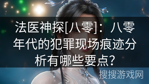 法医神探[八零]：八零年代的犯罪现场痕迹分析有哪些要点？