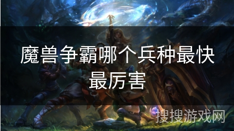 魔兽争霸哪个兵种最快最厉害 魔兽争霸哪个兵种最快最厉害