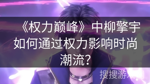 《权力巅峰》中柳擎宇如何通过权力影响时尚潮流?