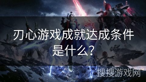 刃心游戏成就达成条件是什么? 刃心游戏成就达成条件是什么?
