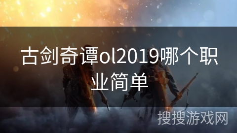 古剑奇谭ol2019哪个职业简单