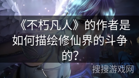 《不朽凡人》的作者是如何描绘修仙界的斗争的?