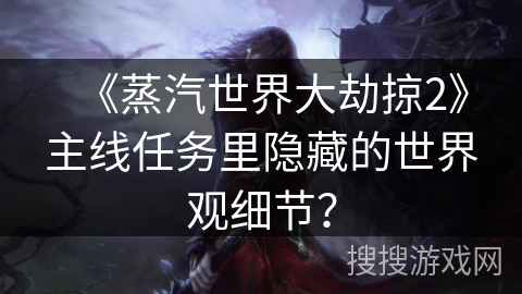 《蒸汽世界大劫掠2》主线任务里隐藏的世界观细节？
