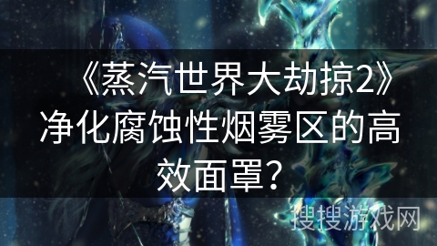 《蒸汽世界大劫掠2》净化腐蚀性烟雾区的高效面罩? 《蒸汽世界大劫掠2》净化腐蚀性烟雾区的高效面罩?