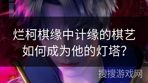 烂柯棋缘中计缘的棋艺如何成为他的灯塔?