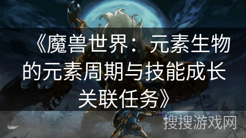 《魔兽世界：元素生物的元素周期与技能成长关联任务》