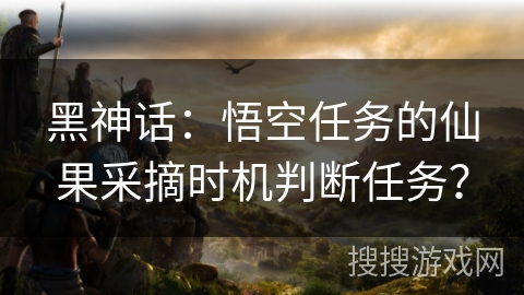 黑神话：悟空任务的仙果采摘时机判断任务？