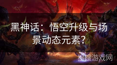 黑神话:悟空升级与场景动态元素? 黑神话:悟空升级与场景动态元素?