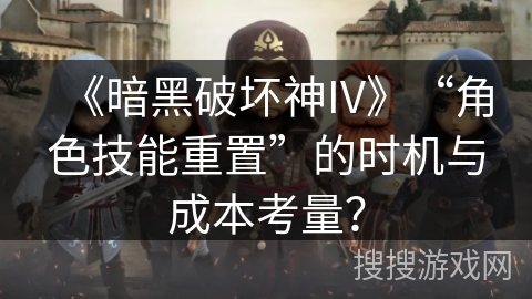 《暗黑破坏神IV》“角色技能重置”的时机与成本考量？