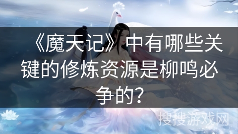《魔天记》中有哪些关键的修炼资源是柳鸣必争的？