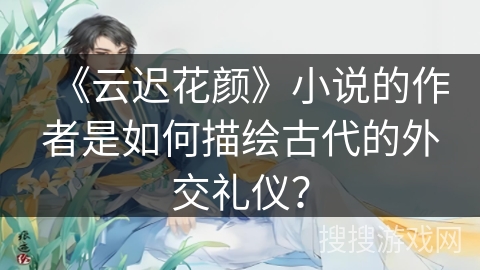《云迟花颜》小说的作者是如何描绘古代的外交礼仪？